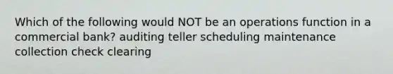 Which of the following would NOT be an operations function in a commercial bank? auditing teller scheduling maintenance collection check clearing