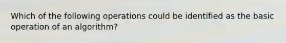 Which of the following operations could be identified as the basic operation of an algorithm?