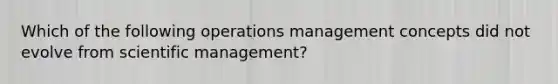 Which of the following operations management concepts did not evolve from scientific management?