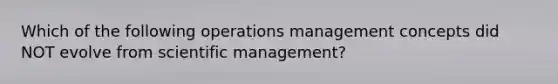 Which of the following operations management concepts did NOT evolve from scientific management?