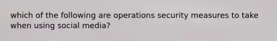 which of the following are operations security measures to take when using social media?