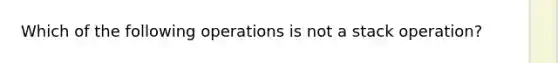 Which of the following operations is not a stack operation?