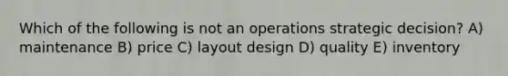 Which of the following is not an operations strategic decision? A) maintenance B) price C) layout design D) quality E) inventory