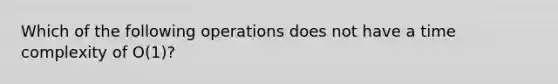 Which of the following operations does not have a time complexity of O(1)?