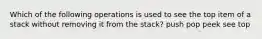 Which of the following operations is used to see the top item of a stack without removing it from the stack? push pop peek see top