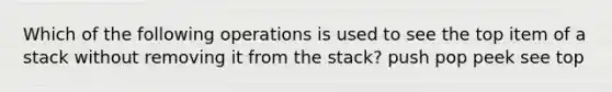 Which of the following operations is used to see the top item of a stack without removing it from the stack? push pop peek see top