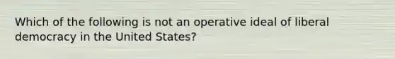 Which of the following is not an operative ideal of liberal democracy in the United States?