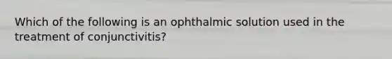 Which of the following is an ophthalmic solution used in the treatment of conjunctivitis?