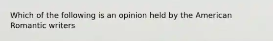 Which of the following is an opinion held by the American Romantic writers