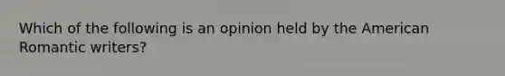 Which of the following is an opinion held by the American Romantic writers?