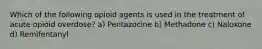 Which of the following opioid agents is used in the treatment of acute opioid overdose? a) Pentazocine b) Methadone c) Naloxone d) Remifentanyl