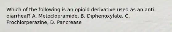 Which of the following is an opioid derivative used as an anti-diarrheal? A. Metoclopramide, B. Diphenoxylate, C. Prochlorperazine, D. Pancrease