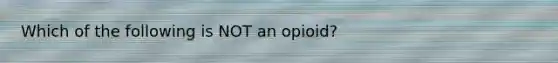 Which of the following is NOT an opioid?