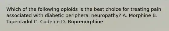 Which of the following opioids is the best choice for treating pain associated with diabetic peripheral neuropathy? A. Morphine B. Tapentadol C. Codeine D. Buprenorphine