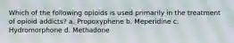 Which of the following opioids is used primarily in the treatment of opioid addicts? a. Propoxyphene b. Meperidine c. Hydromorphone d. Methadone