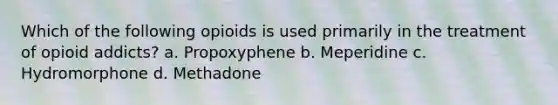 Which of the following opioids is used primarily in the treatment of opioid addicts? a. Propoxyphene b. Meperidine c. Hydromorphone d. Methadone