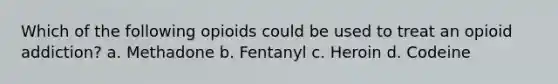 Which of the following opioids could be used to treat an opioid addiction? a. Methadone b. Fentanyl c. Heroin d. Codeine