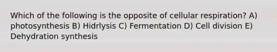 Which of the following is the opposite of cellular respiration? A) photosynthesis B) Hidrlysis C) Fermentation D) Cell division E) Dehydration synthesis