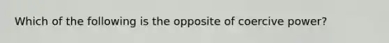 Which of the following is the opposite of coercive power?