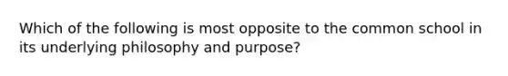 Which of the following is most opposite to the common school in its underlying philosophy and purpose?