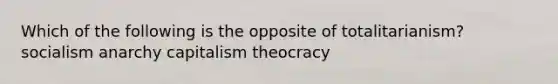 Which of the following is the opposite of totalitarianism? socialism anarchy capitalism theocracy