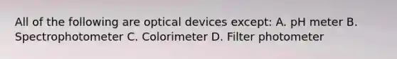 All of the following are optical devices except: A. pH meter B. Spectrophotometer C. Colorimeter D. Filter photometer