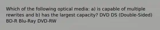 Which of the following optical media: a) is capable of multiple rewrites and b) has the largest capacity? ​DVD DS (Double-Sided) ​BD-R Blu-Ray ​DVD-RW