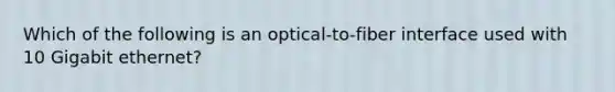 Which of the following is an optical-to-fiber interface used with 10 Gigabit ethernet?