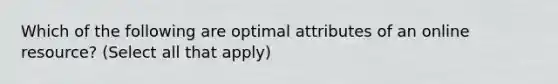 Which of the following are optimal attributes of an online resource? (Select all that apply)