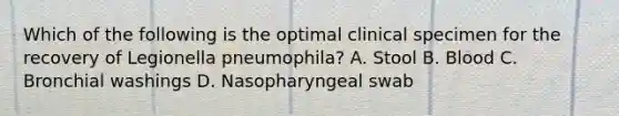 Which of the following is the optimal clinical specimen for the recovery of Legionella pneumophila? A. Stool B. Blood C. Bronchial washings D. Nasopharyngeal swab