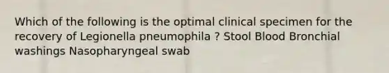 Which of the following is the optimal clinical specimen for the recovery of Legionella pneumophila ? Stool Blood Bronchial washings Nasopharyngeal swab