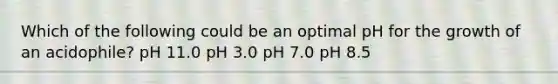 Which of the following could be an optimal pH for the growth of an acidophile? pH 11.0 pH 3.0 pH 7.0 pH 8.5