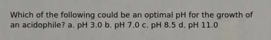 Which of the following could be an optimal pH for the growth of an acidophile? a. pH 3.0 b. pH 7.0 c. pH 8.5 d. pH 11.0