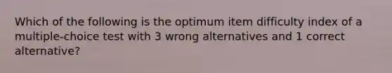 Which of the following is the optimum item difficulty index of a multiple-choice test with 3 wrong alternatives and 1 correct alternative?