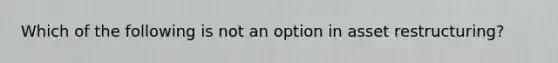 Which of the following is not an option in asset restructuring?