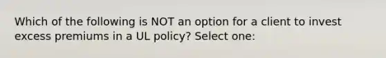 Which of the following is NOT an option for a client to invest excess premiums in a UL policy? Select one: