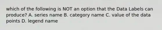 which of the following is NOT an option that the Data Labels can produce? A. series name B. category name C. value of the data points D. legend name