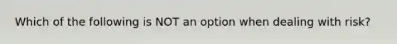 Which of the following is NOT an option when dealing with risk?