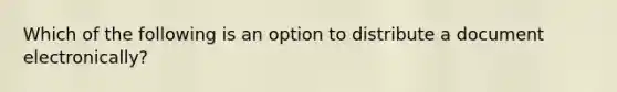 Which of the following is an option to distribute a document electronically?