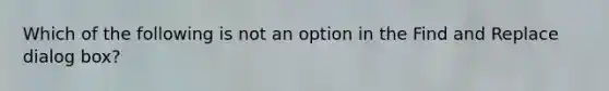 Which of the following is not an option in the Find and Replace dialog box?