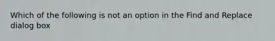 Which of the following is not an option in the Find and Replace dialog box