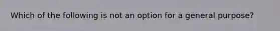 Which of the following is not an option for a general purpose?