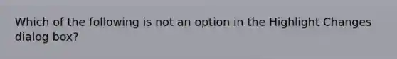 Which of the following is not an option in the Highlight Changes dialog box?