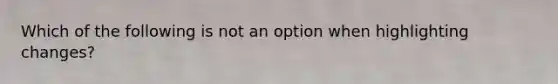 Which of the following is not an option when highlighting changes?