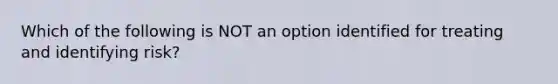 Which of the following is NOT an option identified for treating and identifying risk?