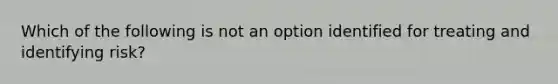 Which of the following is not an option identified for treating and identifying risk?