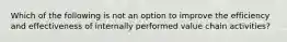 Which of the following is not an option to improve the efficiency and effectiveness of internally performed value chain activities?