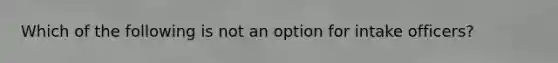 Which of the following is not an option for intake officers?