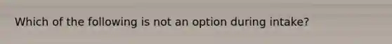 Which of the following is not an option during intake?