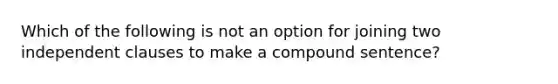 Which of the following is not an option for joining two independent clauses to make a compound sentence?